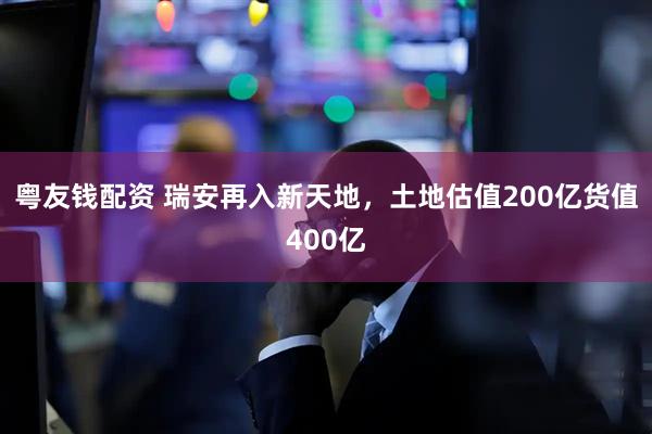 粤友钱配资 瑞安再入新天地，土地估值200亿货值400亿