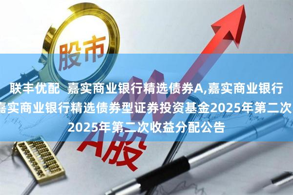 联丰优配  嘉实商业银行精选债券A,嘉实商业银行精选债券D: 嘉实商业银行精选债券型证券投资基金2025年第二次收益分配公告