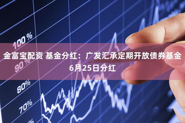 金富宝配资 基金分红：广发汇承定期开放债券基金6月25日分红