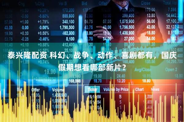 泰兴隆配资 科幻、战争、动作、喜剧都有，国庆假期想看哪部新片？