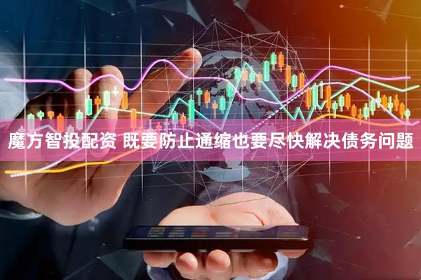 魔方智投配资 既要防止通缩也要尽快解决债务问题