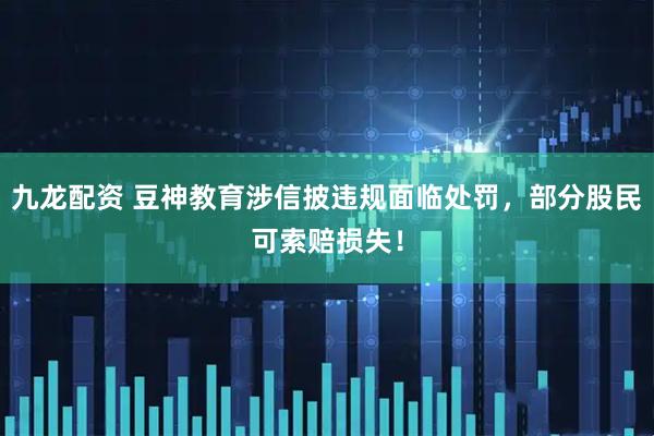九龙配资 豆神教育涉信披违规面临处罚，部分股民可索赔损失！