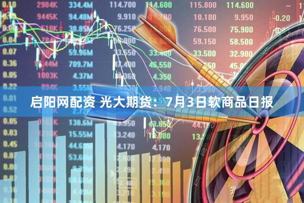 启阳网配资 光大期货：7月3日软商品日报