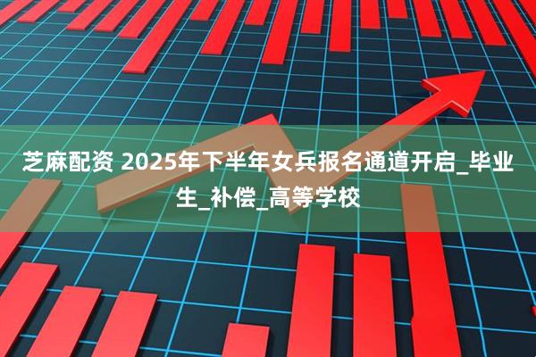 芝麻配资 2025年下半年女兵报名通道开启_毕业生_补偿_高等学校