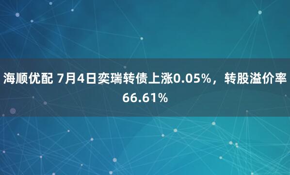 海顺优配 7月4日奕瑞转债上涨0.05%，转股溢价率66.61%