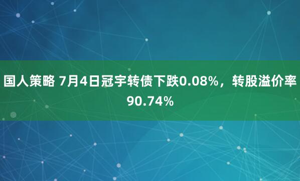 国人策略 7月4日冠宇转债下跌0.08%，转股溢价率90.74%