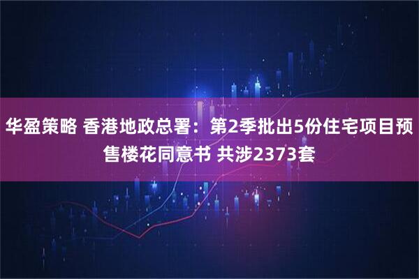华盈策略 香港地政总署：第2季批出5份住宅项目预售楼花同意书 共涉2373套
