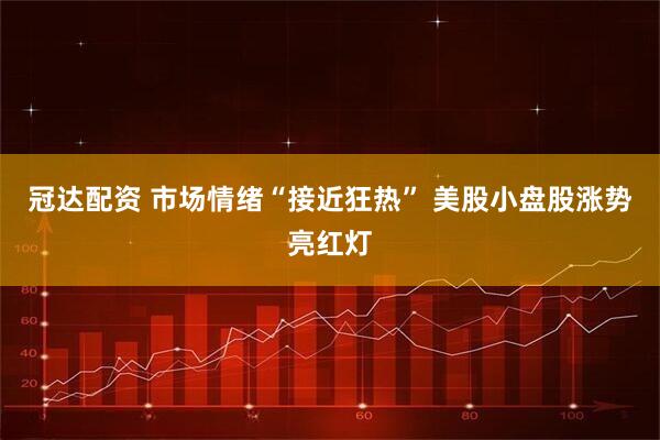 冠达配资 市场情绪“接近狂热” 美股小盘股涨势亮红灯