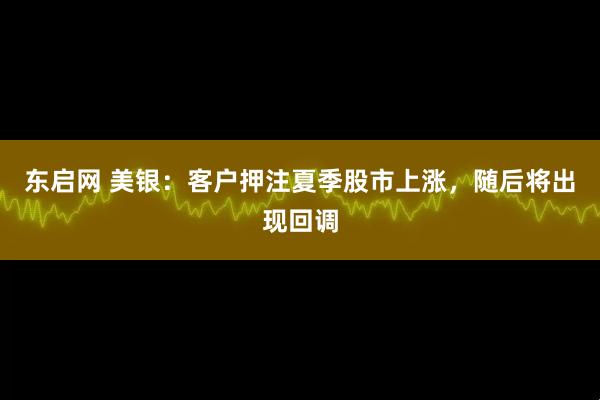 东启网 美银：客户押注夏季股市上涨，随后将出现回调