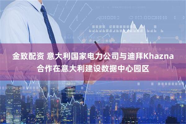 金致配资 意大利国家电力公司与迪拜Khazna合作在意大利建设数据中心园区