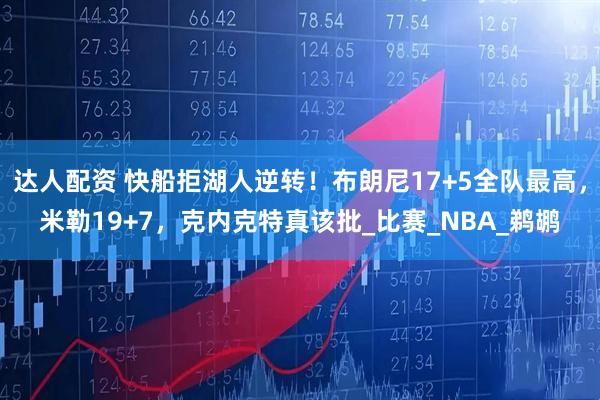 达人配资 快船拒湖人逆转！布朗尼17+5全队最高，米勒19+7，克内克特真该批_比赛_NBA_鹈鹕
