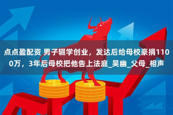 点点盈配资 男子辍学创业，发达后给母校豪捐1100万，3年后母校把他告上法庭_吴幽_父母_相声