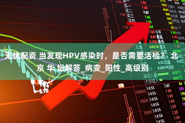 无优配资 当发现HPV感染时，是否需要活检？ 北 京 华 坛解答_病变_阳性_高级别