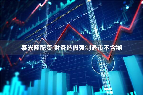 泰兴隆配资 财务造假强制退市不含糊