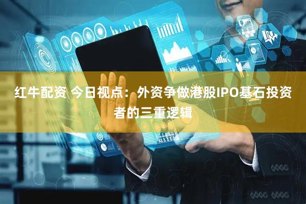 红牛配资 今日视点：外资争做港股IPO基石投资者的三重逻辑