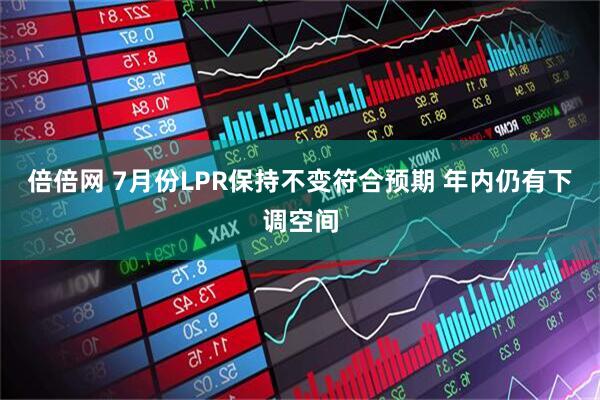 倍倍网 7月份LPR保持不变符合预期 年内仍有下调空间