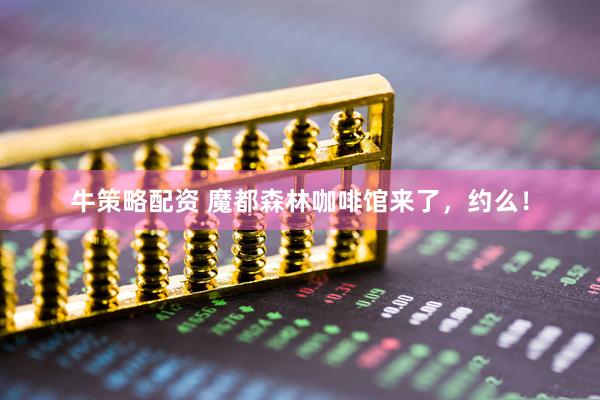 牛策略配资 魔都森林咖啡馆来了，约么！