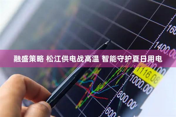 融盛策略 松江供电战高温 智能守护夏日用电