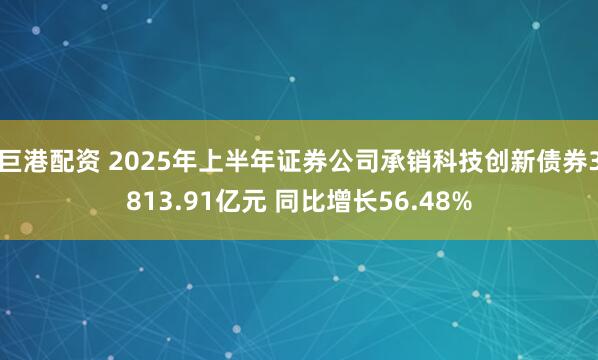 巨港配资 2025年上半年证券公司承销科技创新债券3813.91亿元 同比增长56.48%