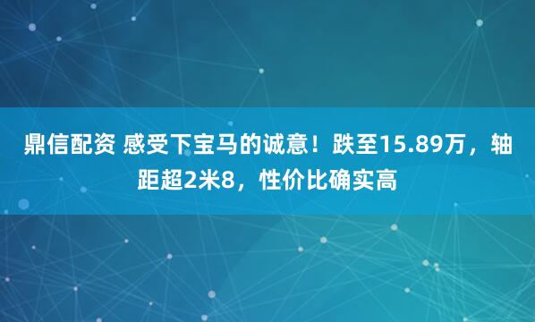 鼎信配资 感受下宝马的诚意！跌至15.89万，轴距超2米8，性价比确实高