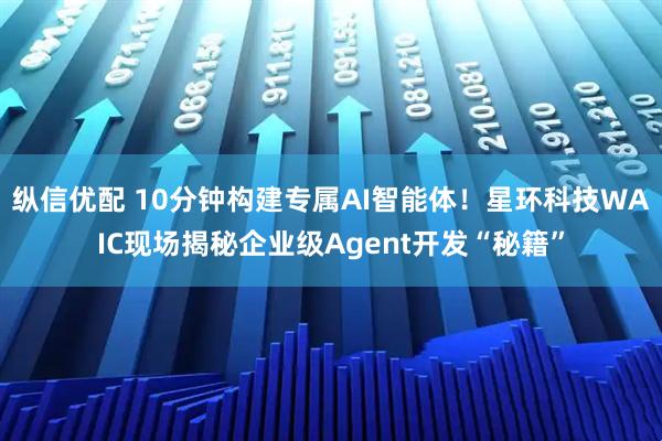 纵信优配 10分钟构建专属AI智能体！星环科技WAIC现场揭秘企业级Agent开发“秘籍”