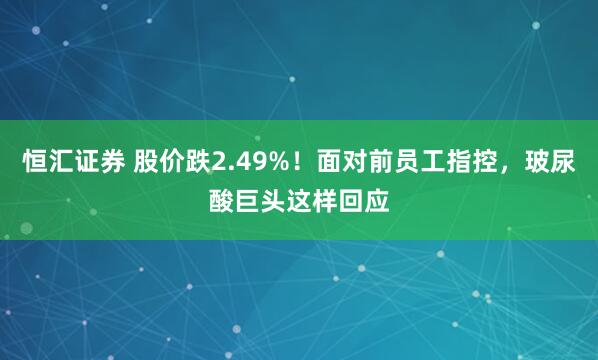 恒汇证券 股价跌2.49%！面对前员工指控，玻尿酸巨头这样回应