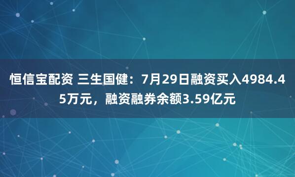 恒信宝配资 三生国健：7月29日融资买入4984.45万元，融资融券余额3.59亿元
