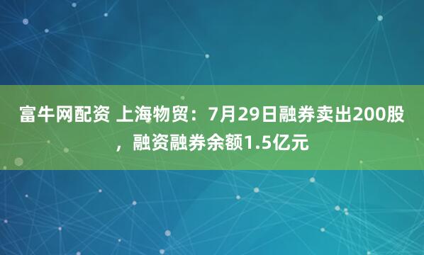 富牛网配资 上海物贸：7月29日融券卖出200股，融资融券余额1.5亿元