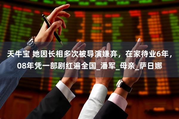 天牛宝 她因长相多次被导演嫌弃，在家待业6年，08年凭一部剧红遍全国_潘军_母亲_萨日娜