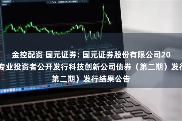 金控配资 国元证券: 国元证券股份有限公司2025年面向专业投资者公开发行科技创新公司债券（第二期）发行结果公告