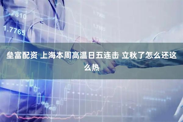 垒富配资 上海本周高温日五连击 立秋了怎么还这么热